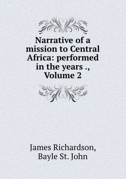 Обложка книги Narrative of a mission to Central Africa: performed in the years ., Volume 2, James Richardson