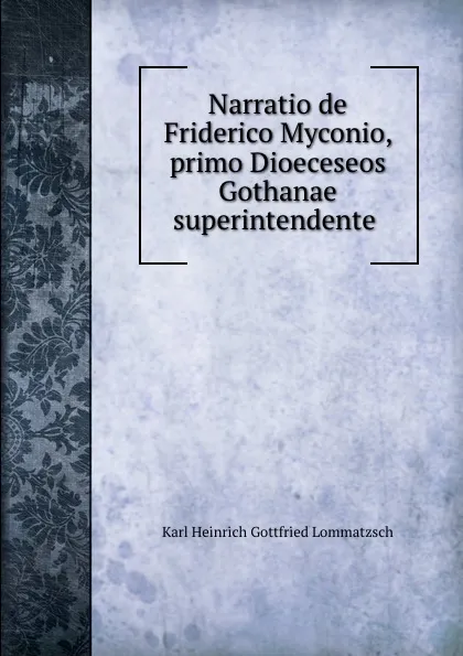 Обложка книги Narratio de Friderico Myconio, primo Dioeceseos Gothanae superintendente ., Karl Heinrich Gottfried Lommatzsch