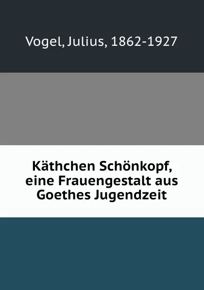 Обложка книги Kathchen Schonkopf, eine Frauengestalt aus Goethes Jugendzeit, Julius Vogel