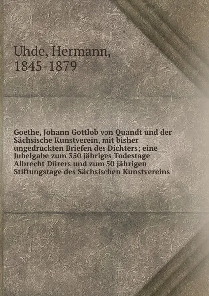 Обложка книги Goethe, Johann Gottlob von Quandt und der Sachsische Kunstverein, mit bisher ungedruckten Briefen des Dichters; eine Jubelgabe zum 350 jahriges Todestage Albrecht Durers und zum 50 jahrigen Stiftungstage des Sachsischen Kunstvereins, Hermann Uhde