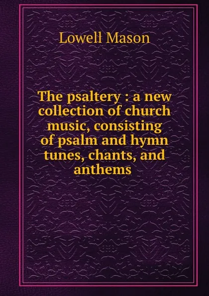 Обложка книги The psaltery : a new collection of church music, consisting of psalm and hymn tunes, chants, and anthems ., Lowell Mason