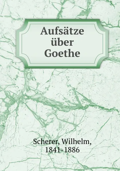 Обложка книги Aufsatze uber Goethe, Wilhelm Scherer