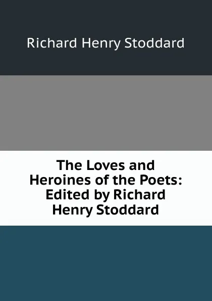 Обложка книги The Loves and Heroines of the Poets: Edited by Richard Henry Stoddard, Stoddard Richard Henry