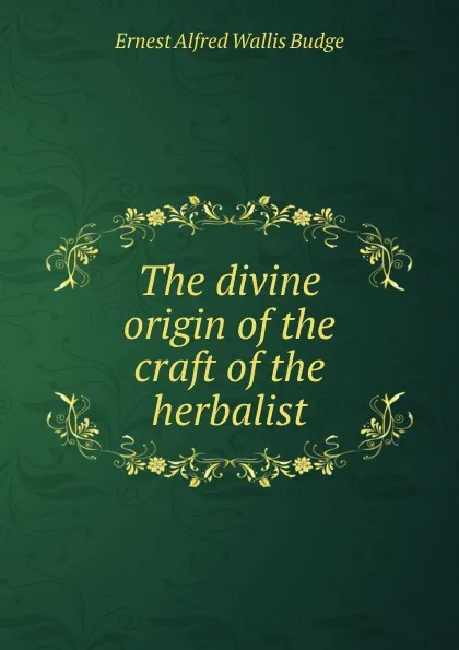 Обложка книги The divine origin of the craft of the herbalist, E. A. Wallis Budge