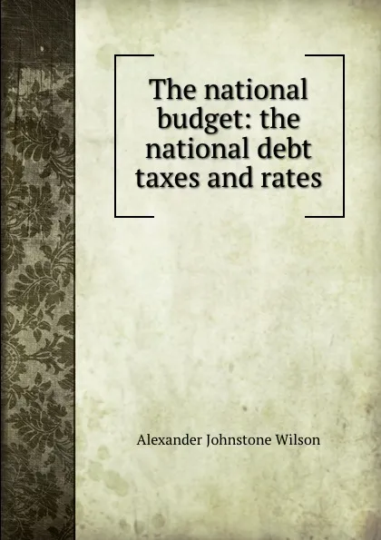 Обложка книги The national budget: the national debt taxes and rates, Alexander Johnstone Wilson