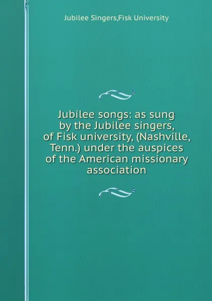 Обложка книги Jubilee songs: as sung by the Jubilee singers, of Fisk university, (Nashville, Tenn.) under the auspices of the American missionary association, Jubilee Singers