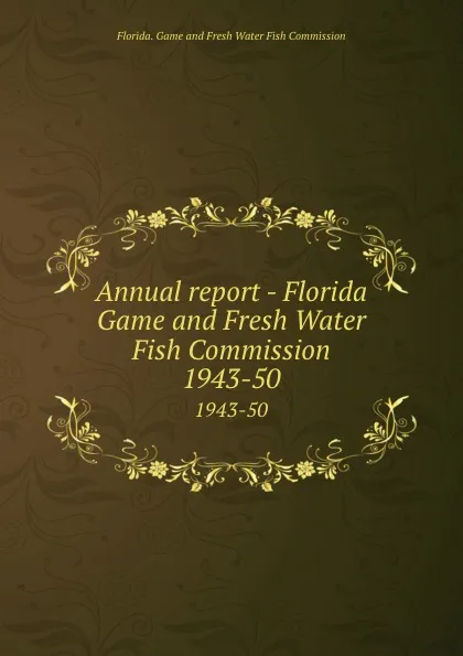 Обложка книги Annual report - Florida Game and Fresh Water Fish Commission. 1943-50, Florida. Game and Fresh Water Fish Commission