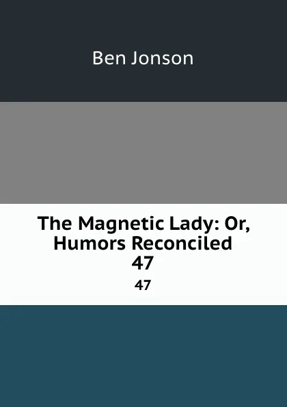 Обложка книги The Magnetic Lady: Or, Humors Reconciled. 47, Ben Jonson