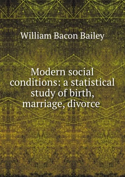 Обложка книги Modern social conditions: a statistical study of birth, marriage, divorce ., William Bacon Bailey