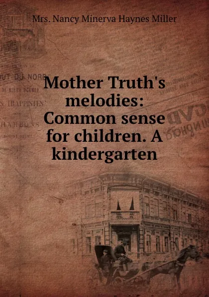 Обложка книги Mother Truth.s melodies: Common sense for children. A kindergarten, Nancy Minerva Haynes Miller