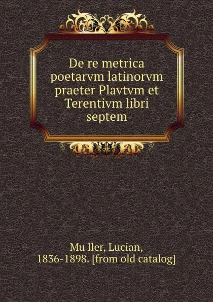 Обложка книги De re metrica poetarvm latinorvm praeter Plavtvm et Terentivm libri septem, Lucian Müller