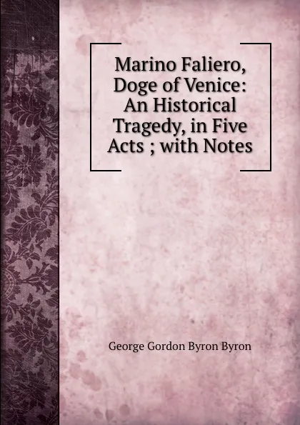 Обложка книги Marino Faliero, Doge of Venice: An Historical Tragedy, in Five Acts ; with Notes, George Gordon Byron