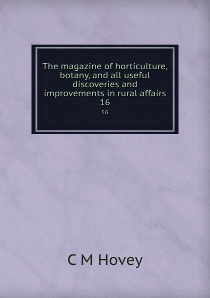 Обложка книги The magazine of horticulture, botany, and all useful discoveries and improvements in rural affairs. 16, C.M. Hovey