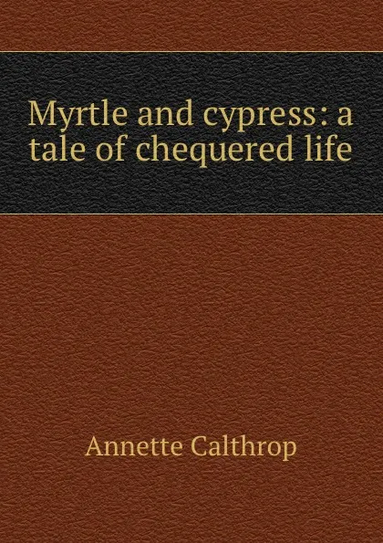 Обложка книги Myrtle and cypress: a tale of chequered life, Annette Calthrop