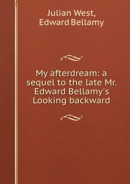 Обложка книги My afterdream: a sequel to the late Mr. Edward Bellamy.s Looking backward, Julian West