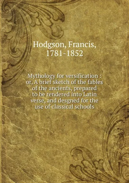 Обложка книги Mythology for versification : or, A brief sketch of the fables of the ancients, prepared to be rendered into Latin verse, and desgned for the use of classical schools, Francis Hodgson