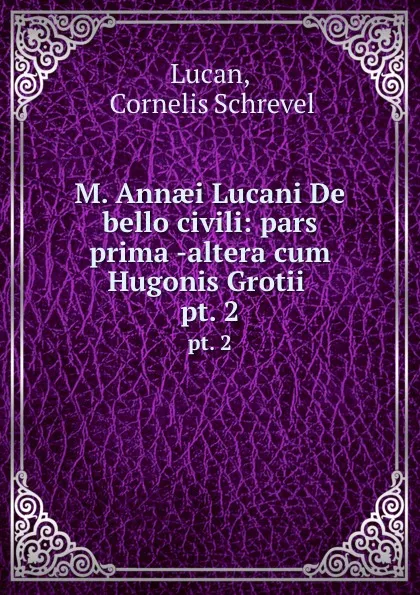 Обложка книги M. Annaei Lucani De bello civili: pars prima -altera cum Hugonis Grotii . pt. 2, Cornelis Schrevel Lucan