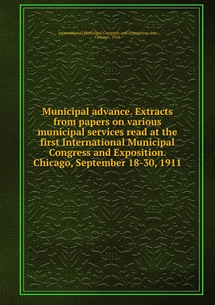 Обложка книги Municipal advance. Extracts from papers on various municipal services read at the first International Municipal Congress and Exposition. Chicago, September 18-30, 1911, 