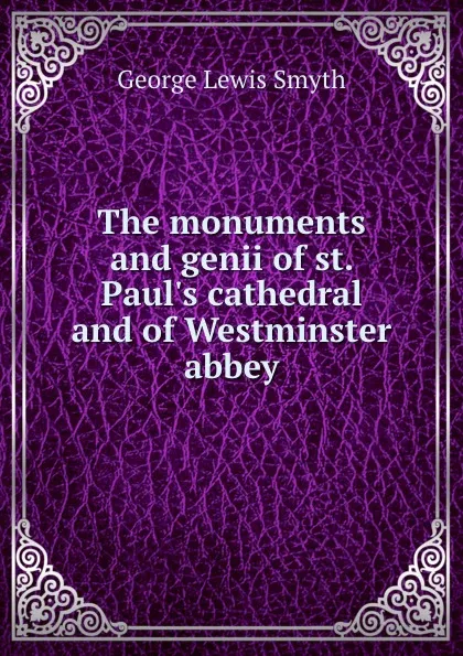 Обложка книги The monuments and genii of st. Paul.s cathedral and of Westminster abbey, George Lewis Smyth