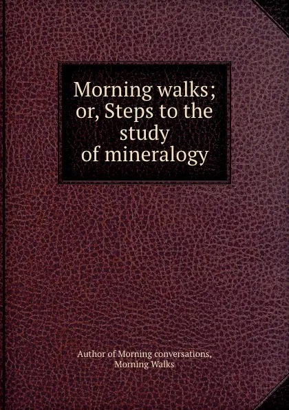 Обложка книги Morning walks; or, Steps to the study of mineralogy, Morning Walks