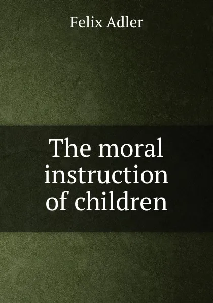 Обложка книги The moral instruction of children, Felix Adler