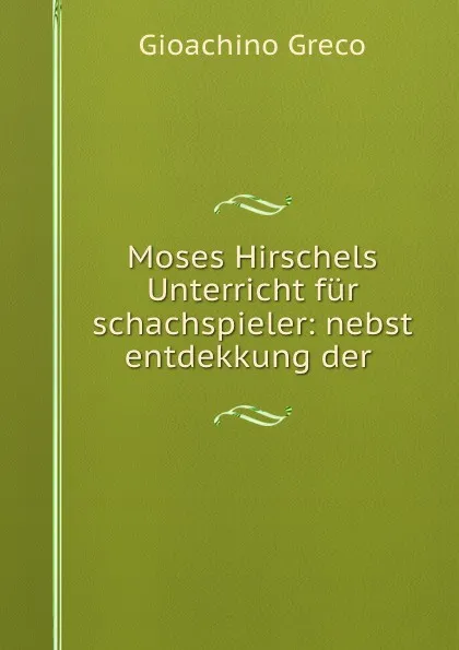 Обложка книги Moses Hirschels Unterricht fur schachspieler: nebst entdekkung der ., Gioachino Greco