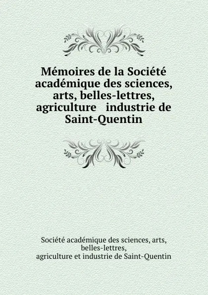 Обложка книги Memoires de la Societe academique des sciences, arts, belles-lettres, agriculture . industrie de Saint-Quentin, 