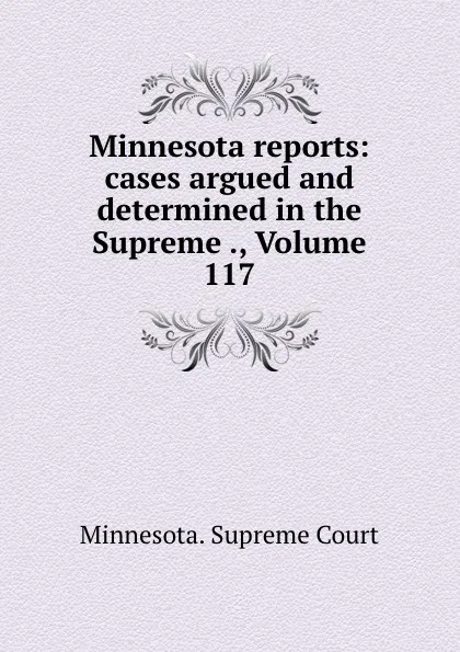 Обложка книги Minnesota reports: cases argued and determined in the Supreme ., Volume 117, Minnesota. Supreme Court