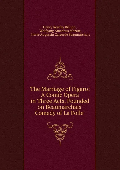 Обложка книги The Marriage of Figaro: A Comic Opera in Three Acts, Founded on Beaumarchais. Comedy of La Folle ., Henry Rowley Bishop