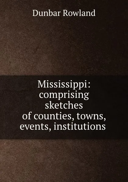 Обложка книги Mississippi: comprising sketches of counties, towns, events, institutions ., Dunbar Rowland