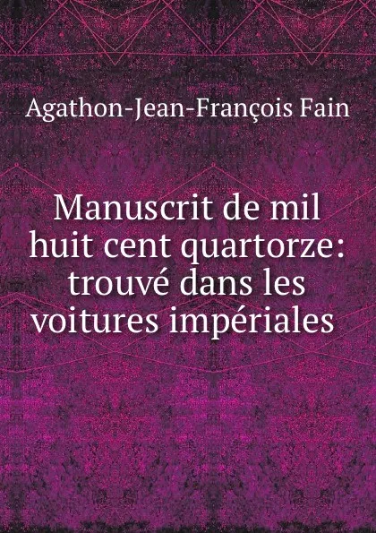 Обложка книги Manuscrit de mil huit cent quartorze: trouve dans les voitures imperiales ., Agathon Jean François Fain