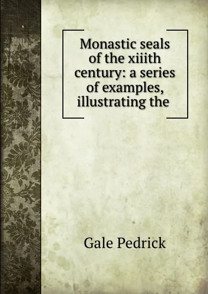 Обложка книги Monastic seals of the xiiith century: a series of examples, illustrating the ., Gale Pedrick