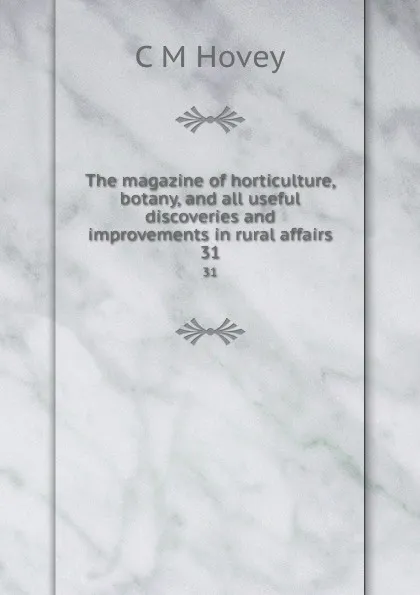 Обложка книги The magazine of horticulture, botany, and all useful discoveries and improvements in rural affairs. 31, C.M. Hovey