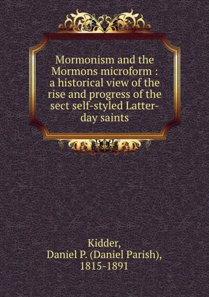 Обложка книги Mormonism and the Mormons microform : a historical view of the rise and progress of the sect self-styled Latter-day saints, Daniel Parish Kidder