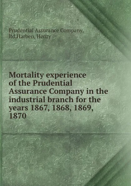 Обложка книги Mortality experience of the Prudential Assurance Company in the industrial branch for the years 1867, 1868, 1869, 1870, Prudential Assurance