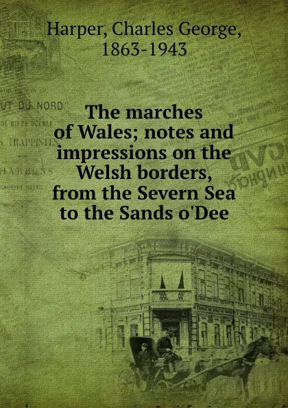 Обложка книги The marches of Wales; notes and impressions on the Welsh borders, from the Severn Sea to the Sands o.Dee, Charles George Harper