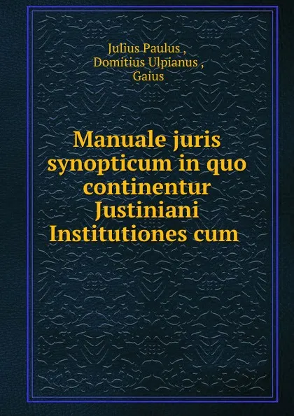 Обложка книги Manuale juris synopticum in quo continentur Justiniani Institutiones cum ., Julius Paulus