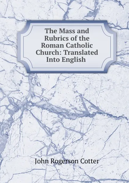 Обложка книги The Mass and Rubrics of the Roman Catholic Church: Translated Into English ., John Rogerson Cotter