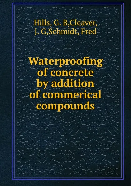 Обложка книги Waterproofing of concrete by addition of commerical compounds, G.B. Hills