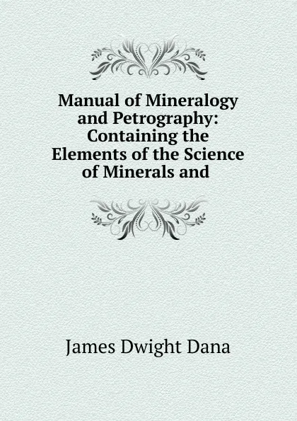 Обложка книги Manual of Mineralogy and Petrography: Containing the Elements of the Science of Minerals and ., James Dwight Dana