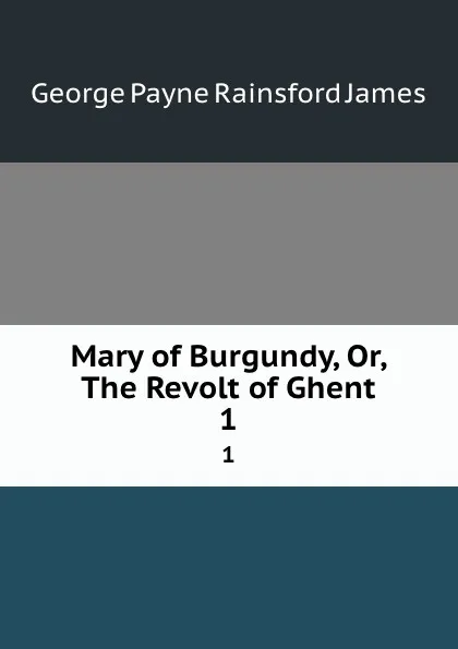 Обложка книги Mary of Burgundy, Or, The Revolt of Ghent. 1, G. P. James