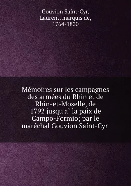 Обложка книги Memoires sur les campagnes des armees du Rhin et de Rhin-et-Moselle, de 1792 jusqu.a la paix de Campo-Formio; par le marechal Gouvion Saint-Cyr, Gouvion Saint-Cyr