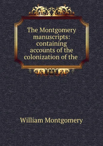 Обложка книги The Montgomery manuscripts: containing accounts of the colonization of the ., William Montgomery