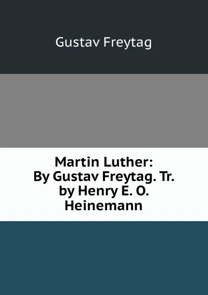 Обложка книги Martin Luther: By Gustav Freytag. Tr. by Henry E. O. Heinemann, Gustav Freytag