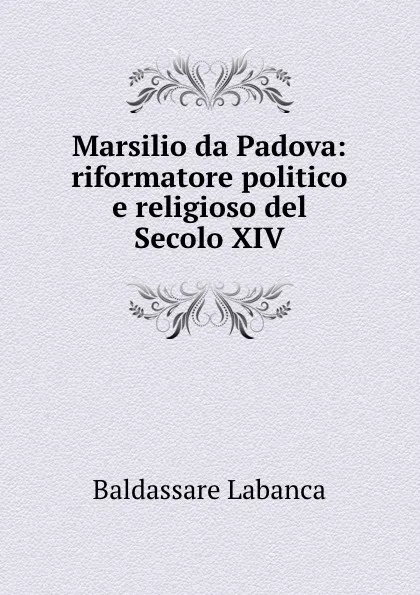 Обложка книги Marsilio da Padova: riformatore politico e religioso del Secolo XIV., Baldassare Labanca