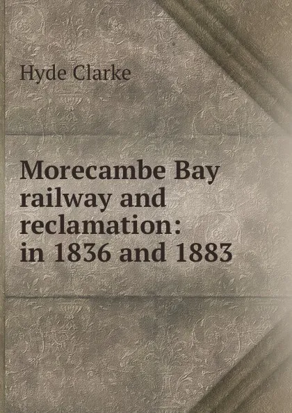 Обложка книги Morecambe Bay railway and reclamation: in 1836 and 1883, Hyde Clarke