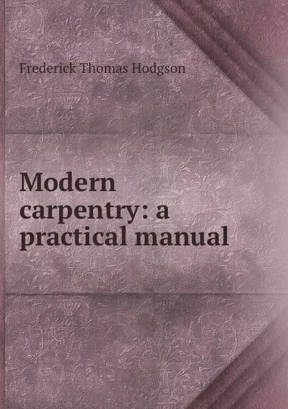 Обложка книги Modern carpentry: a practical manual ., Frederick Thomas Hodgson