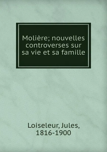 Обложка книги Moliere; nouvelles controverses sur sa vie et sa famille, Jules Loiseleur