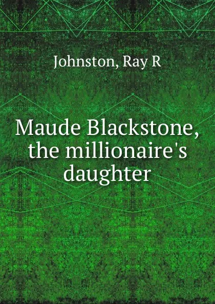 Обложка книги Maude Blackstone, the millionaire.s daughter, Ray R. Johnston