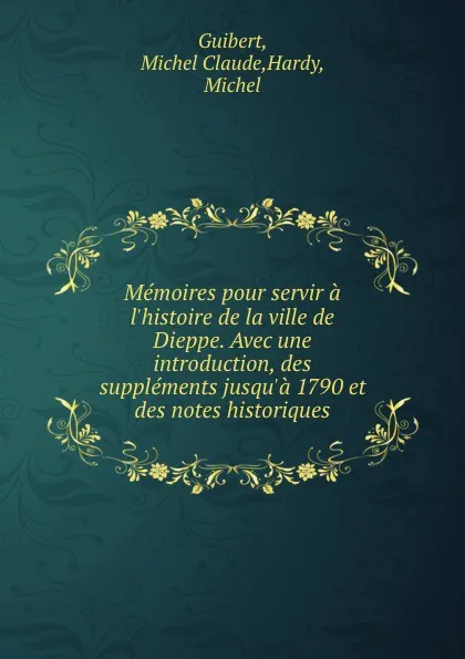 Обложка книги Memoires pour servir a l.histoire de la ville de Dieppe. Avec une introduction, des supplements jusqu.a 1790 et des notes historiques, Michel Claude Guibert